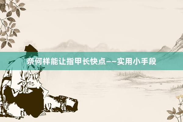 奈何样能让指甲长快点——实用小手段