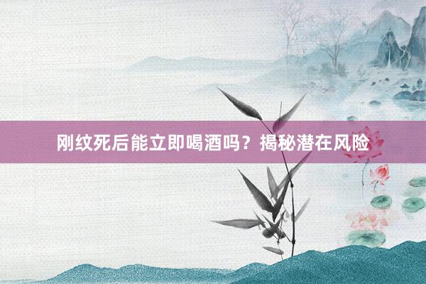 刚纹死后能立即喝酒吗？揭秘潜在风险