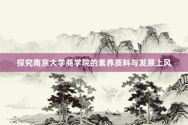 探究南京大学商学院的素养质料与发展上风