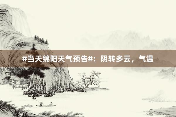 #当天绵阳天气预告#：阴转多云，气温